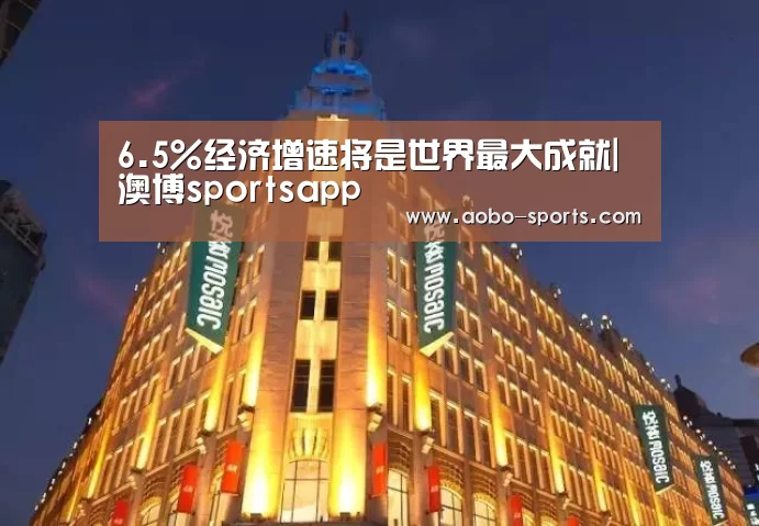 6.5%经济增速将是世界最大成就|澳博sportsapp(图2) 澳博sports官网