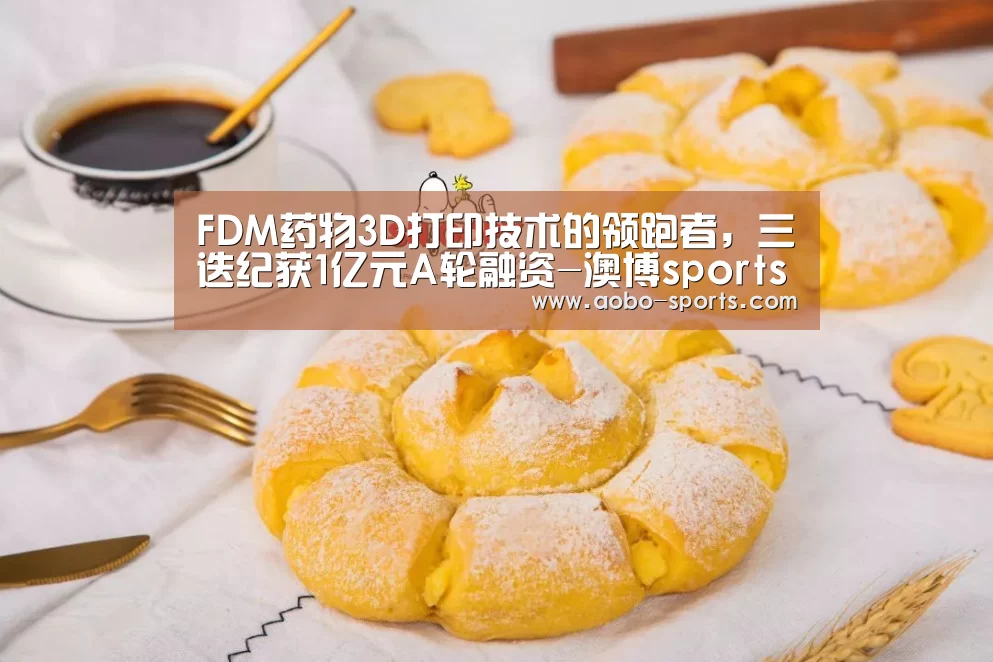 FDM药物3D打印技术的领跑者,三迭纪获1亿元A轮融资-澳博sports官方入口(图2) 澳博sportsapp