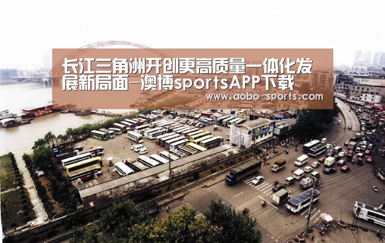 长江三角洲开创更高质量一体化发展新局面-澳博sportsAPP下载(图3) 澳博sportsAPP下载