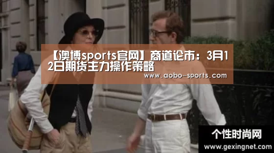 【澳博sports官网】商道论市:3月12日期货主力操作策略(图1) 澳博sports官方入口