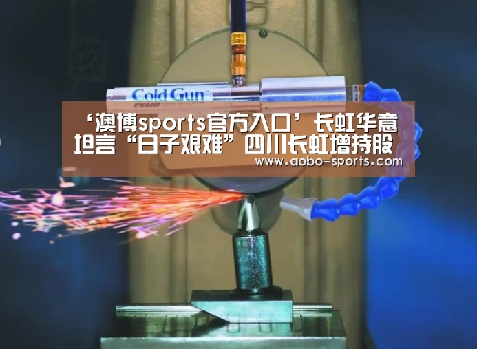 ‘澳博sports官方入口’长虹华意坦言“日子艰难”四川长虹