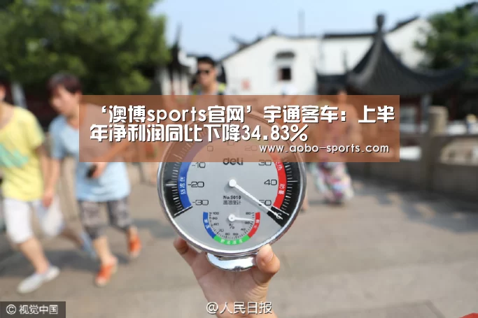 ‘澳博sports官网’宇通客车:上半年净利润同比下降34.83%(图1) 澳博sportsapp